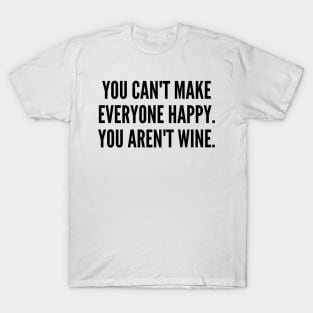 You Can't Make Everyone Happy. You Aren't Wine. Funny Wine Lover Quote. T-Shirt